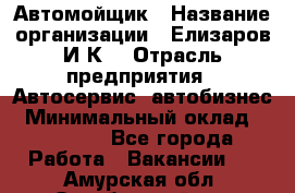 Автомойщик › Название организации ­ Елизаров И.К. › Отрасль предприятия ­ Автосервис, автобизнес › Минимальный оклад ­ 20 000 - Все города Работа » Вакансии   . Амурская обл.,Октябрьский р-н